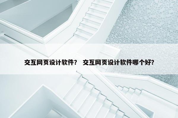交互网页设计软件？ 交互网页设计软件哪个好？