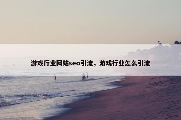游戏行业网站seo引流，游戏行业怎么引流