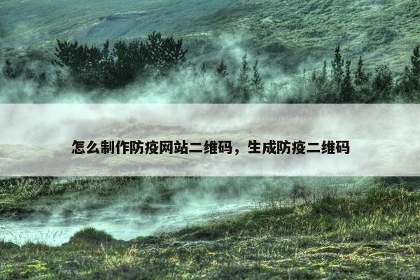 怎么制作防疫网站二维码，生成防疫二维码