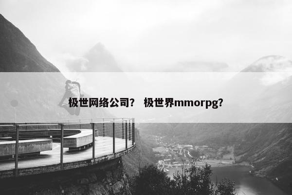 极世网络公司？ 极世界mmorpg？