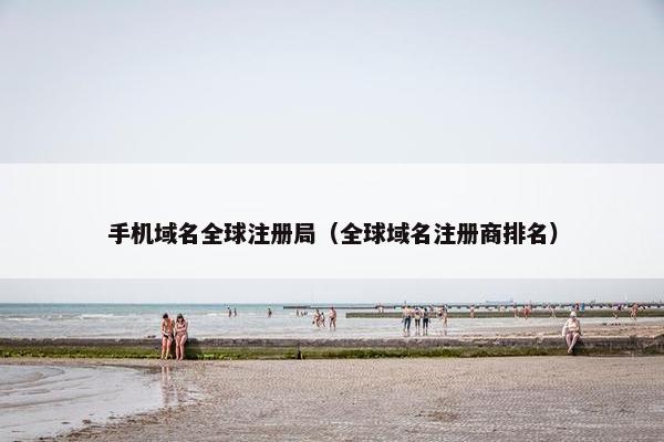 手机域名全球注册局（全球域名注册商排名）