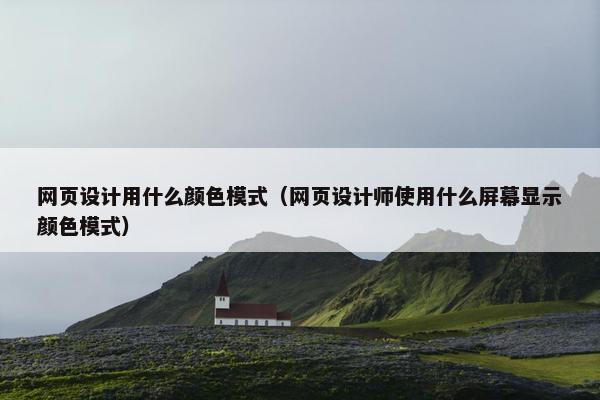 网页设计用什么颜色模式（网页设计师使用什么屏幕显示颜色模式）