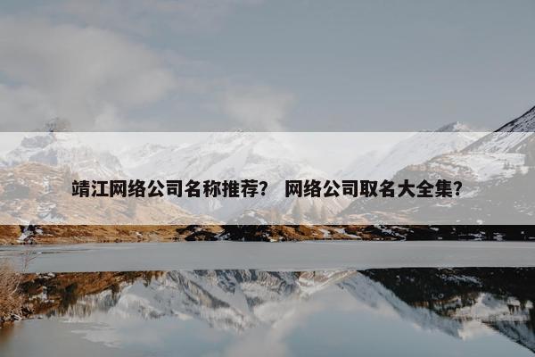 靖江网络公司名称推荐？ 网络公司取名大全集？