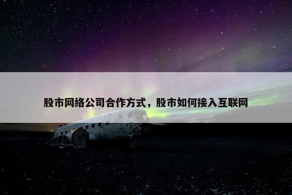 股市网络公司合作方式，股市如何接入互联网