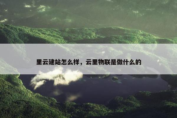 里云建站怎么样，云里物联是做什么的