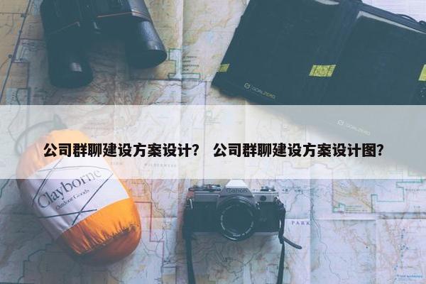 公司群聊建设方案设计？ 公司群聊建设方案设计图？