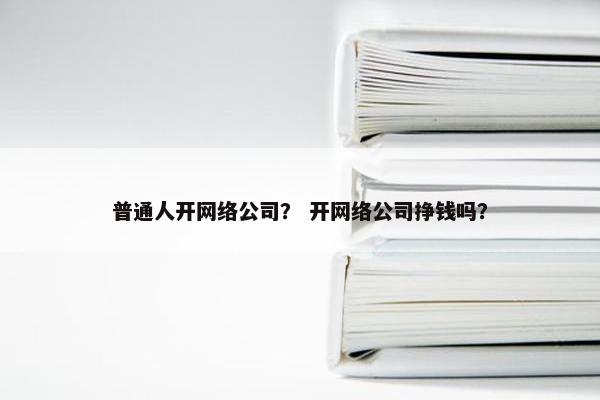 普通人开网络公司？ 开网络公司挣钱吗？