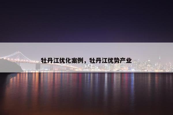 牡丹江优化案例，牡丹江优势产业