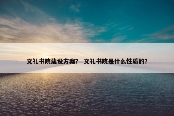 文礼书院建设方案？ 文礼书院是什么性质的？