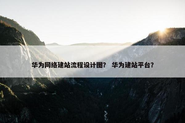 华为网络建站流程设计图？ 华为建站平台？