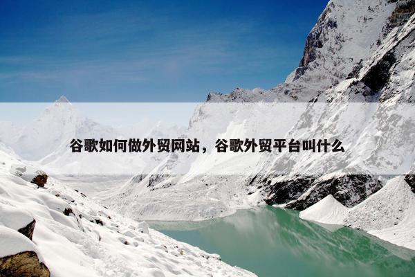谷歌如何做外贸网站，谷歌外贸平台叫什么
