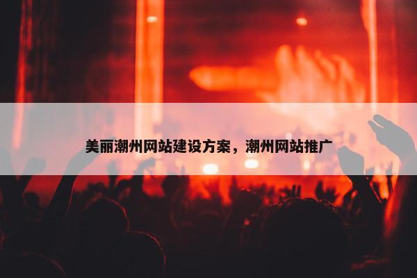 美丽潮州网站建设方案，潮州网站推广