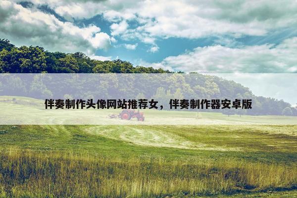 伴奏制作头像网站推荐女，伴奏制作器安卓版