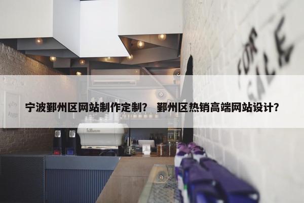 宁波鄞州区网站制作定制？ 鄞州区热销高端网站设计？