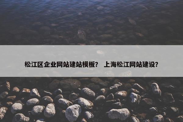 松江区企业网站建站模板？ 上海松江网站建设？