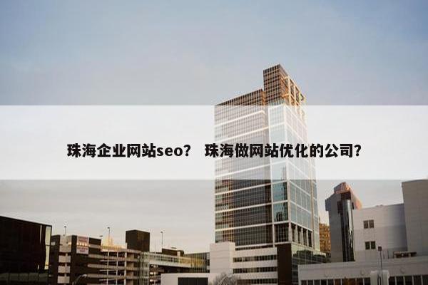 珠海企业网站seo？ 珠海做网站优化的公司？