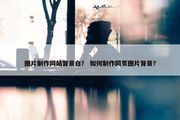 图片制作网站背景白？ 如何制作网页图片背景？