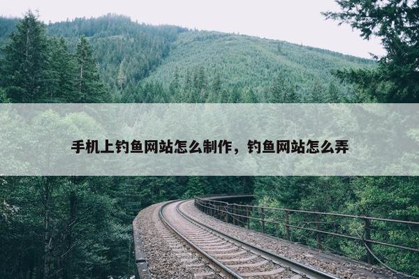 手机上钓鱼网站怎么制作，钓鱼网站怎么弄
