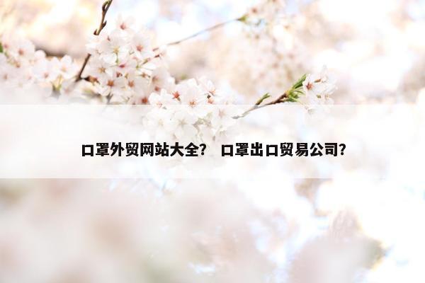 口罩外贸网站大全？ 口罩出口贸易公司？