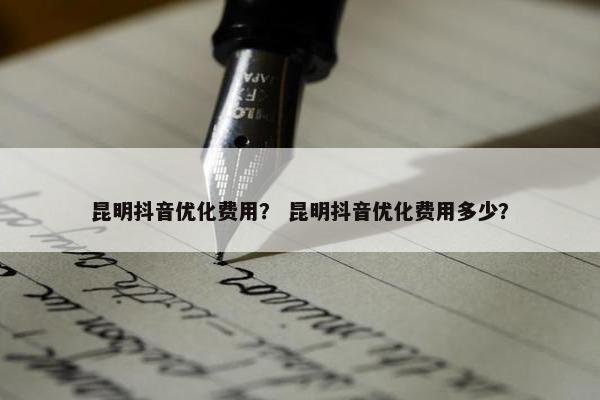 昆明抖音优化费用？ 昆明抖音优化费用多少？