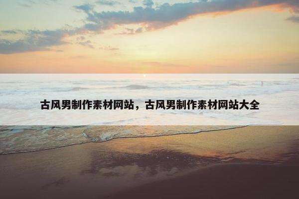 古风男制作素材网站，古风男制作素材网站大全