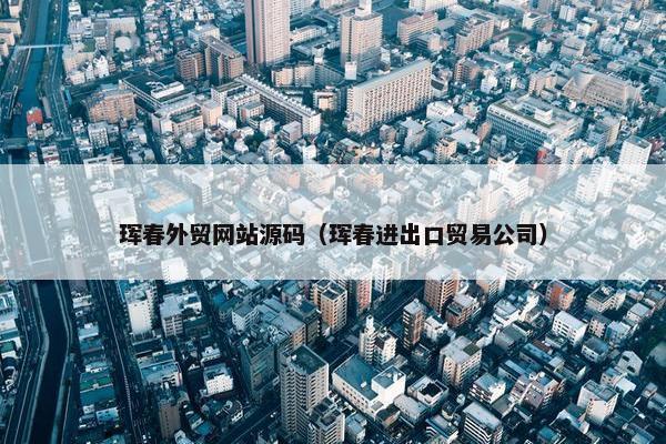 珲春外贸网站源码（珲春进出口贸易公司）