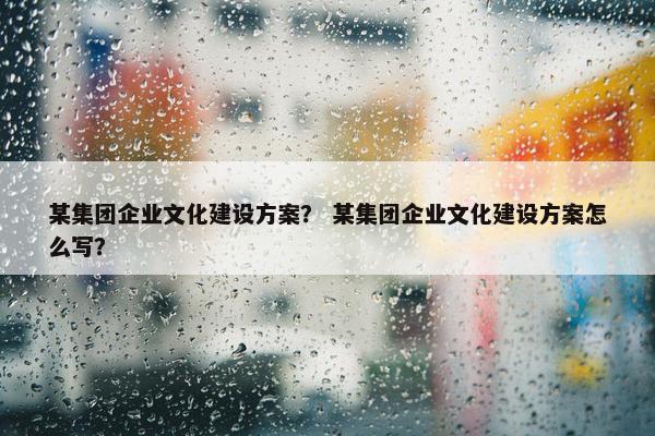 某集团企业文化建设方案？ 某集团企业文化建设方案怎么写？