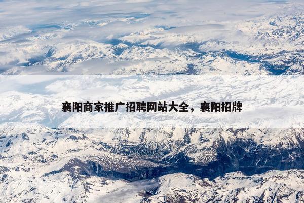襄阳商家推广招聘网站大全，襄阳招牌