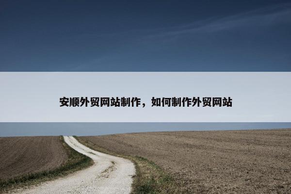 安顺外贸网站制作，如何制作外贸网站