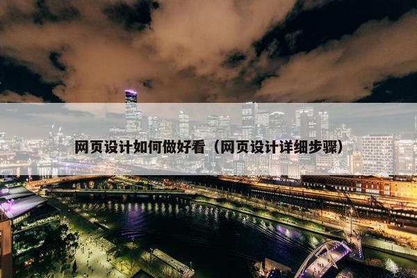 网页设计如何做好看（网页设计详细步骤）