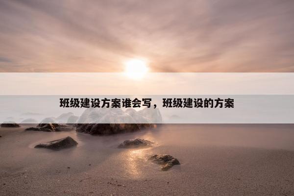 班级建设方案谁会写，班级建设的方案