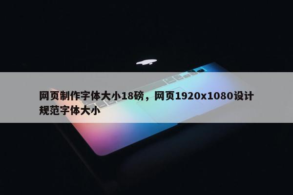 网页制作字体大小18磅，网页1920x1080设计规范字体大小