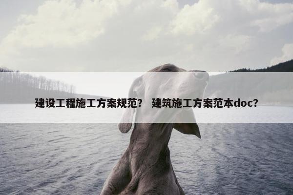 建设工程施工方案规范？ 建筑施工方案范本doc？