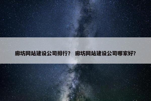 廊坊网站建设公司排行？ 廊坊网站建设公司哪家好？
