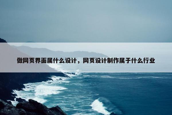 做网页界面属什么设计，网页设计制作属于什么行业