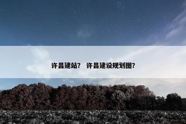 许昌建站？ 许昌建设规划图？