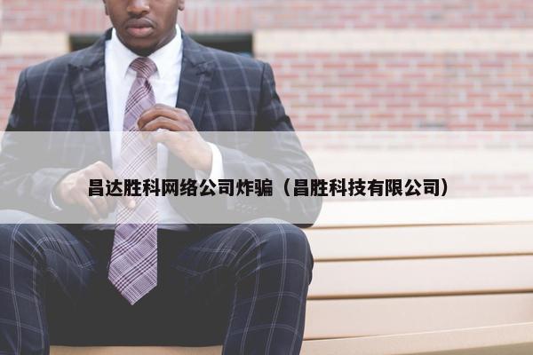 昌达胜科网络公司炸骗（昌胜科技有限公司）