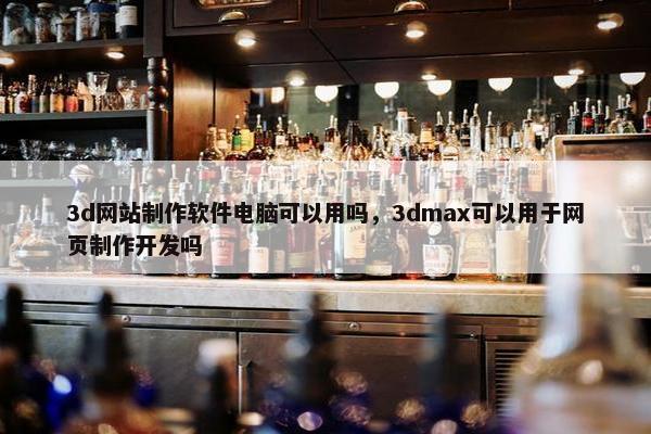 3d网站制作软件电脑可以用吗，3dmax可以用于网页制作开发吗
