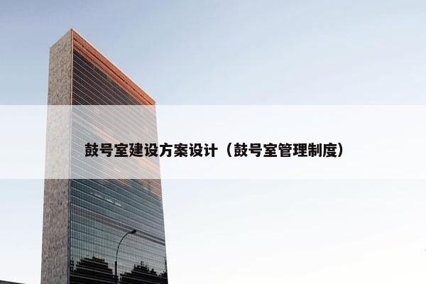 鼓号室建设方案设计（鼓号室管理制度）