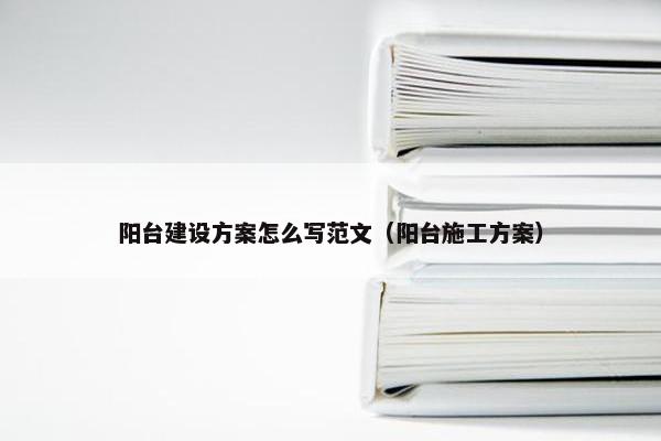 阳台建设方案怎么写范文（阳台施工方案）
