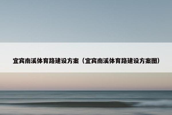 宜宾南溪体育路建设方案（宜宾南溪体育路建设方案图）
