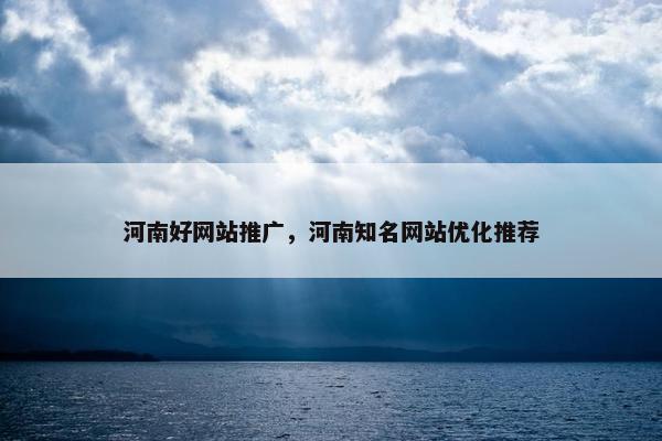 河南好网站推广，河南知名网站优化推荐