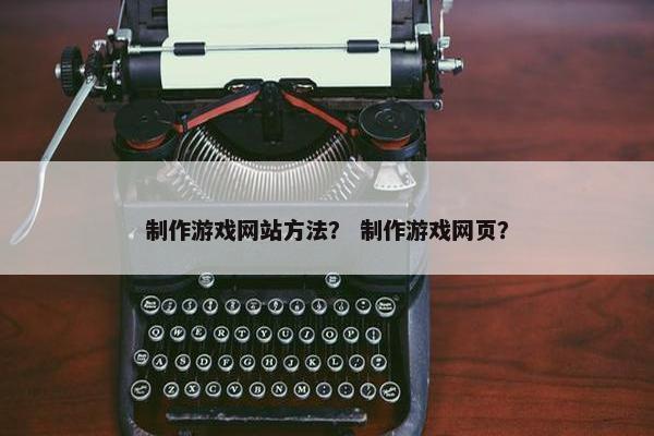 制作游戏网站方法？ 制作游戏网页？