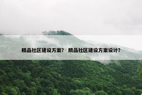 精品社区建设方案？ 精品社区建设方案设计？