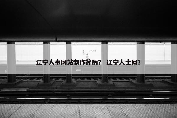 辽宁人事网站制作简历？ 辽宁人士网？