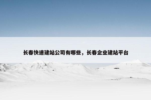 长春快速建站公司有哪些，长春企业建站平台