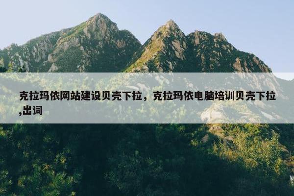 克拉玛依网站建设贝壳下拉，克拉玛依电脑培训贝壳下拉,出词