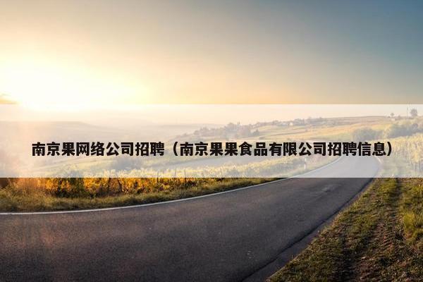 南京果网络公司招聘（南京果果食品有限公司招聘信息）