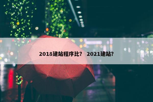2018建站程序比？ 2021建站？