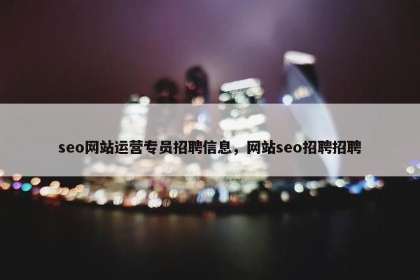 seo网站运营专员招聘信息，网站seo招聘招聘